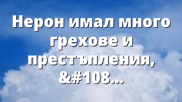 Нерон имал много грехове и престъпления, но не е…