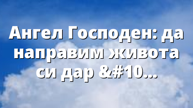 Ангел Господен: да направим живота си дар за другите