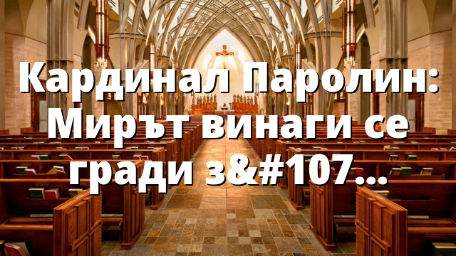 Кардинал Паролин: Мирът винаги се гради заедно