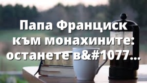 Папа Франциск към монахините: останете верни в любовта