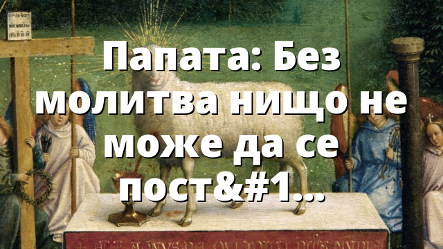 Папата: Без молитва нищо не може да се постигне