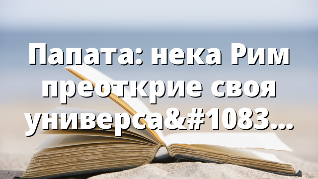 Папата: нека Рим преоткрие своя универсален характер