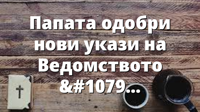 Папата одобри нови укази на Ведомството за светците