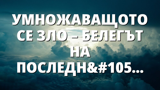 УМНОЖАВАЩОТО СЕ ЗЛО –  БЕЛЕГЪТ НА ПОСЛЕДНОТО ВРЕМЕ