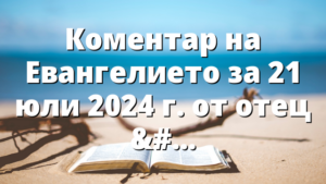 Коментар на Евангелието за 21 юли 2024 г. от отец Йоан Хаджиев