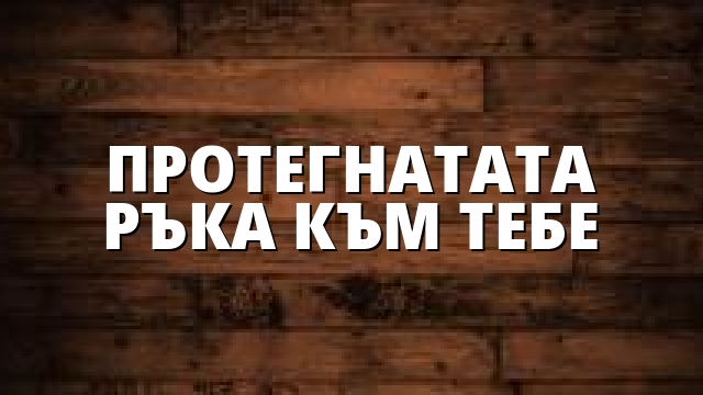 ПРОТЕГНАТАТА РЪКА КЪМ ТЕБЕ