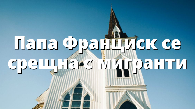 Папа Франциск се срещна с мигранти