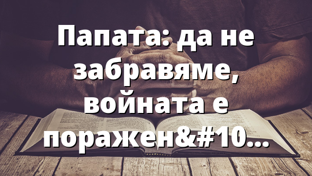 Папата: да не забравяме, войната е поражение