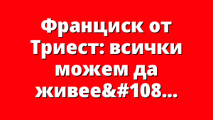 Франциск от Триест: всички можем да живеем като братя