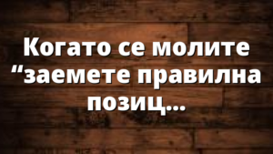 Когато се молите “заемете правилна позиция”!