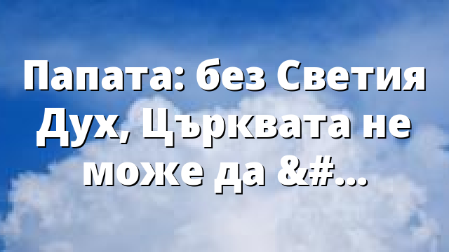 Папата: без Светия Дух, Църквата не може да върви напред