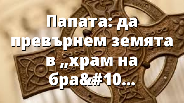 Папата: да превърнем земята в „храм на братството“