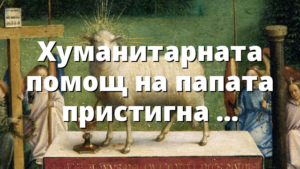 Хуманитарната помощ на папата пристигна в Харков