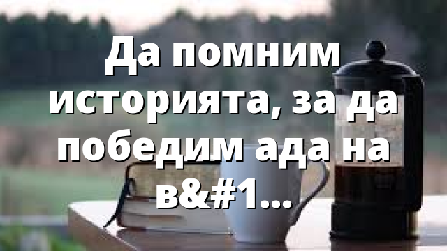 Да помним историята, за да победим ада на войната