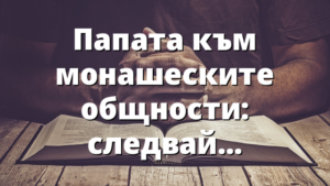 Папата към монашеските общности: следвайте вярно Исус