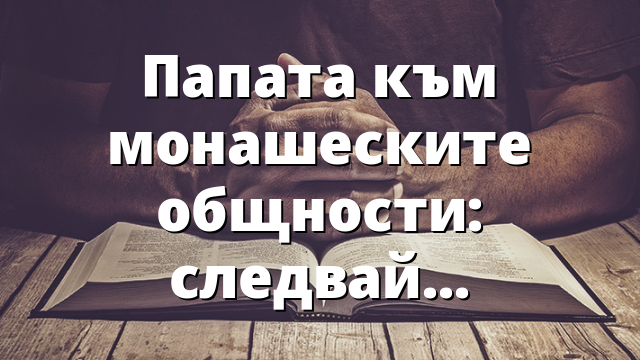 Папата към монашеските общности: следвайте вярно Исус