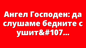 Ангел Господен: да слушаме бедните с ушите на сърцето