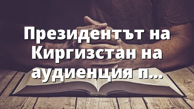 Президентът на Киргизстан на аудиенция при папата