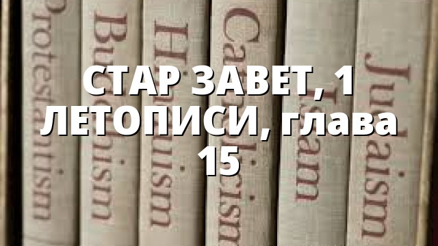 СТАР ЗАВЕТ, 1 ЛЕТОПИСИ, глава 15