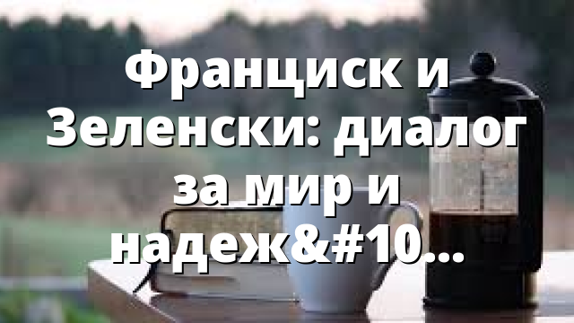 Франциск и Зеленски: диалог за мир и надежда за Украйна