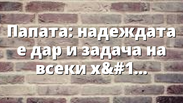 Папата: надеждата е дар и задача на всеки християнин