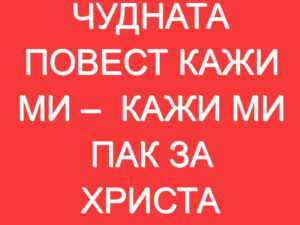 ЧУДНАТА ПОВЕСТ КАЖИ МИ –  КАЖИ МИ ПАК ЗА ХРИСТА