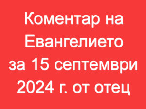 Коментар на Евангелието за 15 септември 2024 г. от отец Йоан Хаджиев