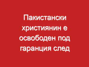 Пакистански християнин e освободен под гаранция след недоказано обвинение