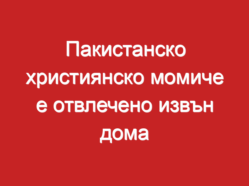 Пакистанско християнско момиче е отвлечено извън дома