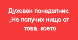 Духовен понеделник. „Не получих нищо от това, което поисках, но Ти благодаря“