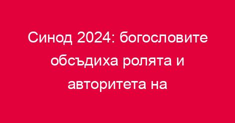 Синод 2024: богословите обсъдиха ролята и авторитета на епископите